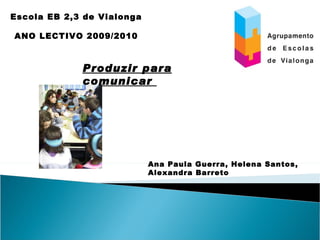 Produzir para comunicar  Escola EB 2,3 de Vialonga ANO LECTIVO 2009/2010 Ana Paula Guerra, Helena Santos, Alexandra Barreto 