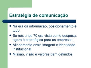 Na era da informação, posicionamento é tudo. Se nos anos 70 era vista como despesa, agora é estratégica para as empresas. Alinhamento entre imagem e identidade institucional Missão, visão e valores bem definidos Estratégia de comunicação 