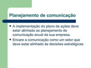 Planejamento de comunicação A implementação do plano de ações deve estar alinhada ao planejamento de comunicação anual da sua empresa. Encare a comunicação como um setor que deve estar alinhado às decisões estratégicas 