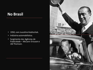 No Brasil
• 1950, com Juscelino Kubitschek.
• Indústria automobilística.
• Surgimento das Agências de
Publicidade – McCann Ericsson e
J.W
. Thomson.
 