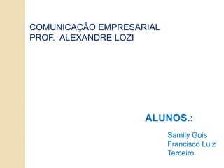 COMUNICAÇÃO EMPRESARIAL
PROF. ALEXANDRE LOZI




                    ALUNOS.:
                          Samily Gois
                          Francisco Luiz
                          Terceiro
 