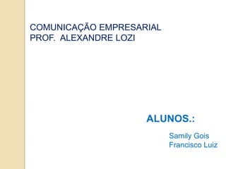 COMUNICAÇÃO EMPRESARIAL
PROF. ALEXANDRE LOZI




                    ALUNOS.:
                          Samily Gois
                          Francisco Luiz
 