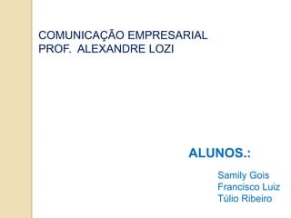 COMUNICAÇÃO EMPRESARIAL
PROF. ALEXANDRE LOZI




                    ALUNOS.:
                          Samily Gois
                          Francisco Luiz
                          Túlio Ribeiro
 