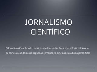 JORNALISMO CIENTÍFICOO Jornalismo Científico diz respeito à divulgação da ciência e tecnologia pelos meios de comunicação de massa, segundo os critérios e o sistema de produção jornalísticos