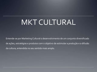 MKT CULTURALEntende-se por Marketing Cultural o desenvolvimento de um conjunto diversificado de ações, estratégias e produtos com o objetivo de estimular a produção e a difusão da cultura, entendida no seu sentido mais amplo.