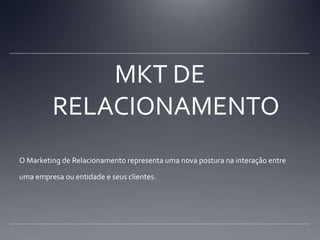 MKT DE RELACIONAMENTOO Marketing de Relacionamento representa uma nova postura na interação entre uma empresa ou entidade e seus clientes.