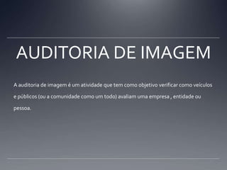 AUDITORIA DE IMAGEMA auditoria de imagem é um atividade que tem como objetivo verificar como veículos e públicos (ou a comunidade como um todo) avaliam uma empresa , entidade ou pessoa.