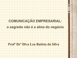 COMUNICAÇÃO EMPRESARIAL:
o segredo não é a alma do negócio

Profª Drª Diva Lea Batista da Silva

 