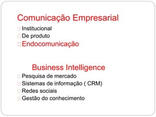 Comunicação Empresarial
Institucional
De produto
Endocomunicação
Business Intelligence
Pesquisa de mercado
Sistemas de informação ( CRM)
Redes sociais
Gestão do conhecimento
