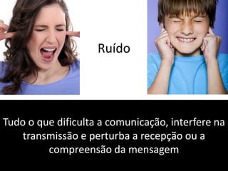 Ruído
Tudo o que dificulta a comunicação, interfere na
transmissão e perturba a recepção ou a
compreensão da mensagem
 