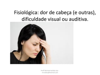 Fisiológica: dor de cabeça (e outras),
dificuldade visual ou auditiva.
Profª Michele Rufatto Vaz -
mrufatto@hotmail.com
 