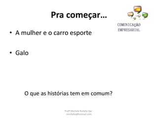 Pra começar…
• A mulher e o carro esporte
• Galo
O que as histórias tem em comum?
Profª Michele Rufatto Vaz -
mrufatto@hotmail.com
 