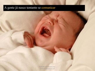 A gente já nasce tentanto se comunicar
Profª Michele Rufatto Vaz -
mrufatto@hotmail.com
 