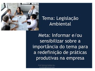 Tema: Legislação
Ambiental
Meta: Informar e/ou
sensibilizar sobre a
importância do tema para
a redefinição de práticas
produtivas na empresa
Profª Michele Rufatto Vaz -
mrufatto@hotmail.com
 