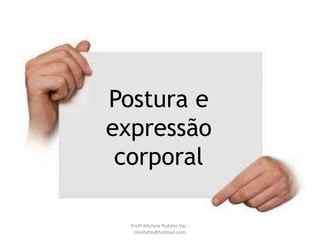 Postura e
expressão
corporal
Profª Michele Rufatto Vaz -
mrufatto@hotmail.com
 