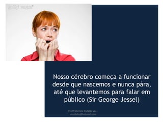 Nosso cérebro começa a funcionar
desde que nascemos e nunca pára,
até que levantemos para falar em
público (Sir George Jessel)
Profª Michele Rufatto Vaz -
mrufatto@hotmail.com
 