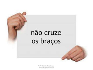 não cruze
os braços
Profª Michele Rufatto Vaz -
mrufatto@hotmail.com
 