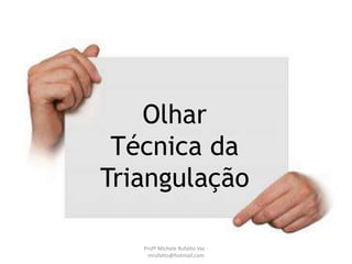 Olhar
Técnica da
Triangulação
Profª Michele Rufatto Vaz -
mrufatto@hotmail.com
 