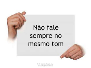 Falar
devagar
Não fale
sempre no
mesmo tom
Profª Michele Rufatto Vaz -
mrufatto@hotmail.com
 