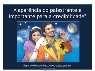 A aparência do palestrante é
importante para a credibilidade?
Festa do Ridículo: http://www.ridiculo.com.br/
Profª Michele Rufatto Vaz -
mrufatto@hotmail.com
 