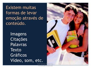 http://www.presentationzen.com/
As pessoas são
seres emocionais.
Existem muitas
formas de levar
emoção através de
conteúdo.
Imagens
Citações
Palavras
Texto
Gráficos
Vídeo, som, etc.
Profª Michele Rufatto Vaz -
mrufatto@hotmail.com
 