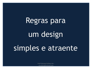Regras para
um design
simples e atraente
Profª Michele Rufatto Vaz -
mrufatto@hotmail.com
 