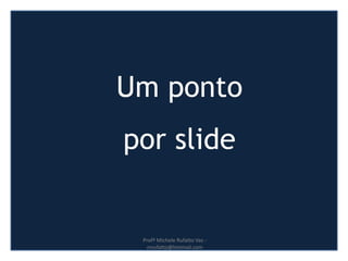 Um ponto
por slide
Profª Michele Rufatto Vaz -
mrufatto@hotmail.com
 