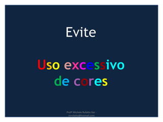 Evite
Uso excessivo
de cores
Profª Michele Rufatto Vaz -
mrufatto@hotmail.com
 