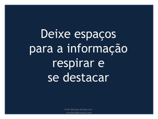 Deixe espaços
para a informação
respirar e
se destacar
Profª Michele Rufatto Vaz -
mrufatto@hotmail.com
 
