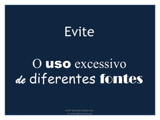 Evite
O uso excessivo
de diferentes fontes
Profª Michele Rufatto Vaz -
mrufatto@hotmail.com
 