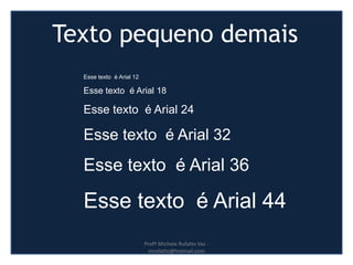 Esse texto é Arial 12
Esse texto é Arial 18
Esse texto é Arial 24
Esse texto é Arial 32
Esse texto é Arial 36
Esse texto é Arial 44
Texto pequeno demais
Profª Michele Rufatto Vaz -
mrufatto@hotmail.com
 