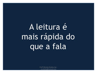 A leitura é
mais rápida do
que a fala
Profª Michele Rufatto Vaz -
mrufatto@hotmail.com
 