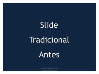 http://www.presentationzen.com/
Slide
Tradicional
Antes
Profª Michele Rufatto Vaz -
mrufatto@hotmail.com
 