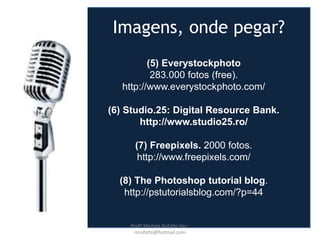 (5) Everystockphoto
283.000 fotos (free).
http://www.everystockphoto.com/
(6) Studio.25: Digital Resource Bank.
http://www.studio25.ro/
(7) Freepixels. 2000 fotos.
http://www.freepixels.com/
(8) The Photoshop tutorial blog.
http://pstutorialsblog.com/?p=44
Imagens, onde pegar?
Profª Michele Rufatto Vaz -
mrufatto@hotmail.com
 