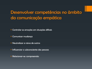 Desenvolver competências no âmbito
da comunicação empática

 Controlar as emoções em situações difíceis

 Comunicar mudança

 Neutralizar a raiva de outros

 Influenciar o subconsciente das pessoas

 Relacionar-se: compreensão
 