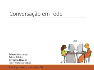 Conversação em rede
Eduarda Lazzaretti
Felipe Faleiro
Georgina Oliveira
Profª Vanessa Valiati
Sociologia da Comunicação – 3N
 