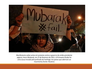 Manifestante exibe cartaz em protesto contra o governo do então presidente
egípcio, Hosni Mubarak, em 1º de fevereiro de 2011. A Primavera Árabe foi
uma causa iniciada pela profusão de hashtags nos países que aderiram ao
movimento (Fonte: Reuters)
 