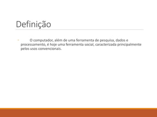 Definição
◦ O computador, além de uma ferramenta de pesquisa, dados e
processamento, é hoje uma ferramenta social, caracterizada principalmente
pelos usos convencionais.
 