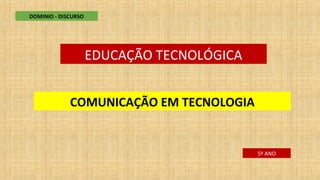 EDUCAÇÃO TECNOLÓGICA
COMUNICAÇÃO EM TECNOLOGIA
DOMINIO - DISCURSO
5º ANO
 