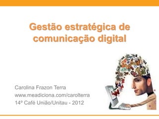 Gestão estratégica de
      comunicação digital



Carolina Frazon Terra
www.meadiciona.com/carolterra
14º Café União/Unitau - 2012
 