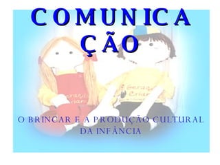COMUNICAÇÃO O BRINCAR E A PRODUÇÃO CULTURAL DA INFÂNCIA 