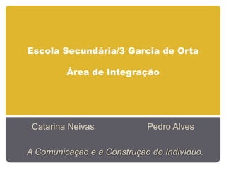 Escola Secundária/3 Garcia de Orta
Área de Integração
Catarina Neivas Pedro Alves
A Comunicação e a Construção do Indivíduo.
 