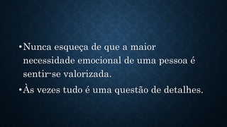 •Nunca esqueça de que a maior
necessidade emocional de uma pessoa é
sentir-se valorizada.
•Às vezes tudo é uma questão de detalhes.
 