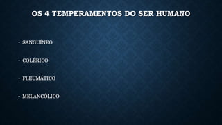 OS 4 TEMPERAMENTOS DO SER HUMANO
• SANGUÍNEO
• COLÉRICO
• FLEUMÁTICO
• MELANCÓLICO
 