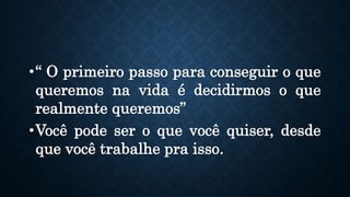 •“ O primeiro passo para conseguir o que
queremos na vida é decidirmos o que
realmente queremos”
•Você pode ser o que você quiser, desde
que você trabalhe pra isso.
 