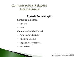 Tipos de Comunicação
Comunicação Verbal
 Escrita
 Oral
Comunicação Não Verbal
 Expressões faciais
 Postura/Gestos
 Espaço Interpessoal
 Vestuário
Ivo Pereira / novembro 2023
 