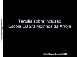 Tertúlia sobre inclusão
Joaquim.coloa@gmail.com




                          Escola EB 2/3 Moinhos da Arroja




                                           3 de Dezembro de 2012
 