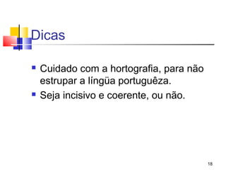 Dicas

   Cuidado com a hortografia, para não
    estrupar a língüa portuguêza.
   Seja incisivo e coerente, ou não.




                                          18
 