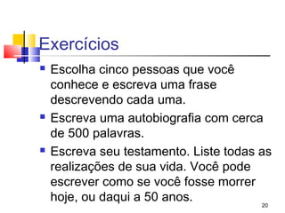 Exercícios
   Escolha cinco pessoas que você
    conhece e escreva uma frase
    descrevendo cada uma.
   Escreva uma autobiografia com cerca
    de 500 palavras.
   Escreva seu testamento. Liste todas as
    realizações de sua vida. Você pode
    escrever como se você fosse morrer
    hoje, ou daqui a 50 anos.           20
 