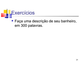 Exercícios
   Faça uma descrição de seu banheiro,
    em 300 palavras.




                                      21
 